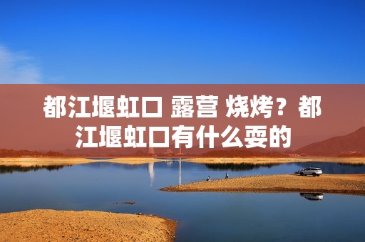 都江堰虹口 露营 烧烤？都江堰虹口有什么耍的